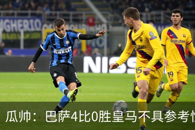 瓜帅：巴萨4比0胜皇马不具参考性 那天本泽马没上